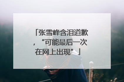 张雪峰含泪道歉，“可能最后一次在网上出现”