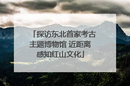 探访东北首家考古主题博物馆 近距离感知红山文化