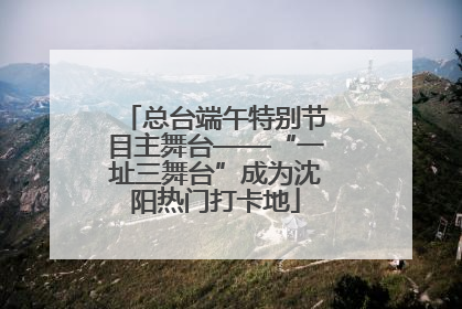 总台端午特别节目主舞台——“一址三舞台”成为沈阳热门打卡地