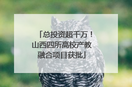 总投资超千万！山西四所高校产教融合项目获批