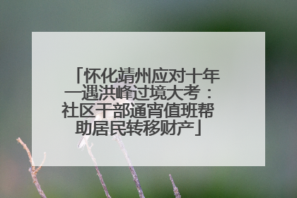 怀化靖州应对十年一遇洪峰过境大考：社区干部通宵值班帮助居民转移财产