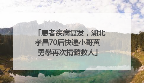 患者疾病复发，湖北孝昌70后快递小哥黄勇攀再次捐髓救人