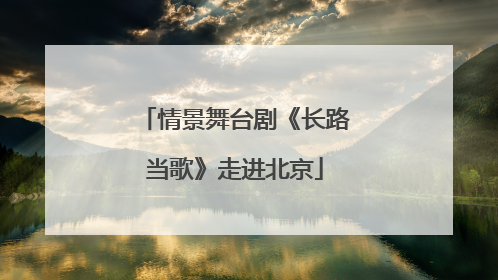 情景舞台剧《长路当歌》走进北京