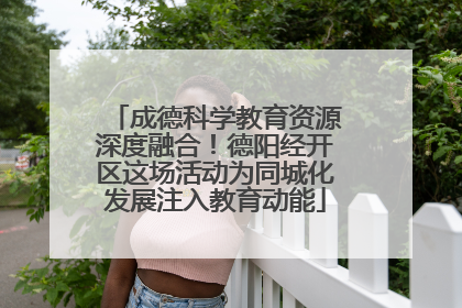 成德科学教育资源深度融合！德阳经开区这场活动为同城化发展注入教育动能