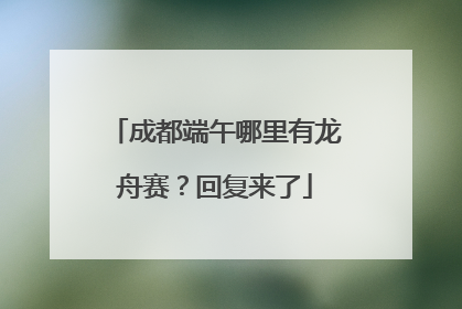 成都端午哪里有龙舟赛？回复来了