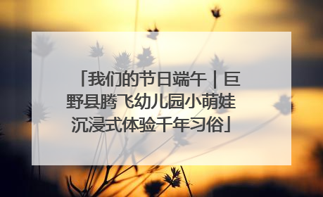 我们的节日端午｜巨野县腾飞幼儿园小萌娃沉浸式体验千年习俗
