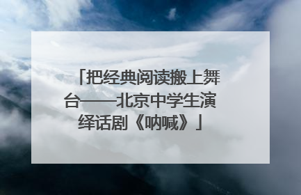 把经典阅读搬上舞台——北京中学生演绎话剧《呐喊》