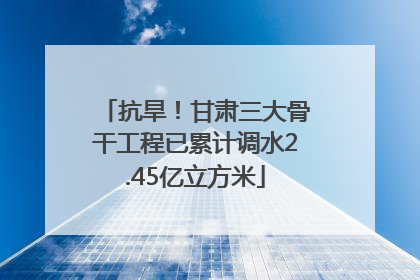 抗旱！甘肃三大骨干工程已累计调水2.45亿立方米