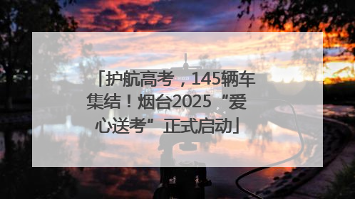 护航高考，145辆车集结！烟台2025“爱心送考”正式启动