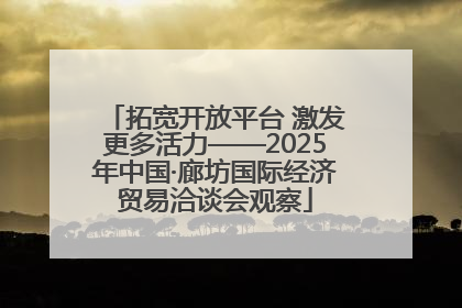 拓宽开放平台 激发更多活力——2025年中国·廊坊国际经济贸易洽谈会观察