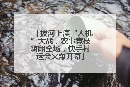 拔河上演“人机”大战，农事竞技嗨翻全场，快手村运会火爆开幕