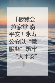板凳会 拉家常 唠平安！永寿公安以“微服务”筑牢“大平安”