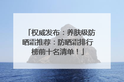 权威发布：养肤级防晒霜推荐：防晒霜排行榜前十名清单！