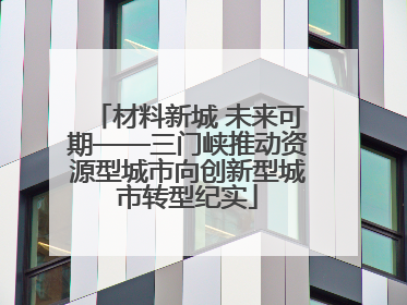 材料新城 未来可期——三门峡推动资源型城市向创新型城市转型纪实