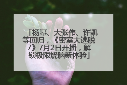 杨幂、大张伟、许凯等回归，《密室大逃脱7》7月2日开播，解锁极限烧脑新体验