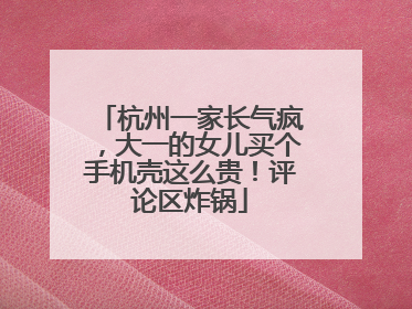 杭州一家长气疯，大一的女儿买个手机壳这么贵！评论区炸锅
