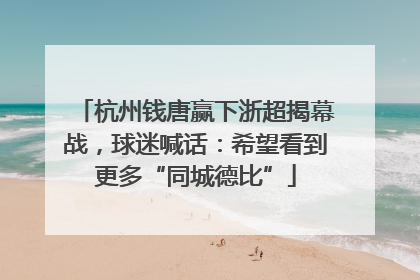 杭州钱唐赢下浙超揭幕战，球迷喊话：希望看到更多“同城德比”