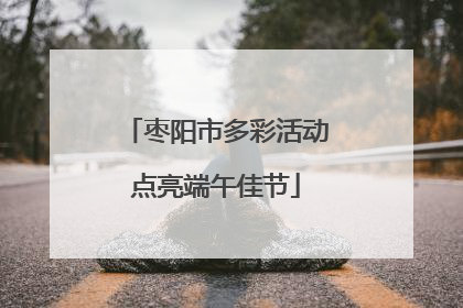 枣阳市多彩活动点亮端午佳节