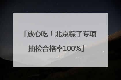 放心吃！北京粽子专项抽检合格率100%