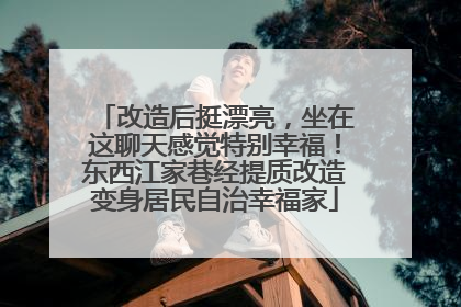 改造后挺漂亮，坐在这聊天感觉特别幸福！东西江家巷经提质改造变身居民自治幸福家