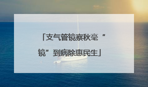 支气管镜察秋毫“镜”到病除惠民生