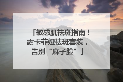 敏感肌祛斑指南！露卡菲娅祛斑套装，告别“麻子脸”