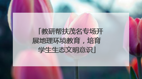 教研帮扶茂名专场开展地理环境教育，培育学生生态文明意识