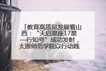 教育高质量发展看山西：“天启星座17星—行知号”成功发射，太原师范学院以行动践行行知精神