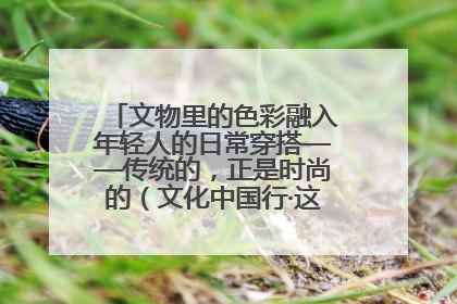 文物里的色彩融入年轻人的日常穿搭——传统的，正是时尚的（文化中国行·这些美 很中国）