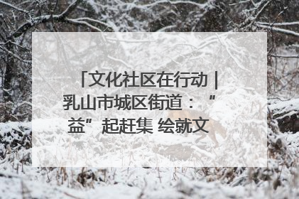 文化社区在行动｜乳山市城区街道：“益”起赶集 绘就文化社区新图景