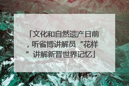 文化和自然遗产日前，听省博讲解员“花样”讲解新晋世界记忆