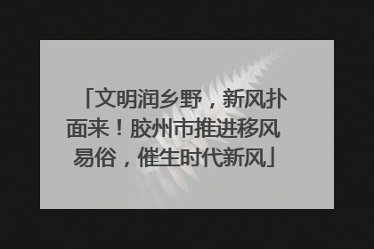 文明润乡野，新风扑面来！胶州市推进移风易俗，催生时代新风