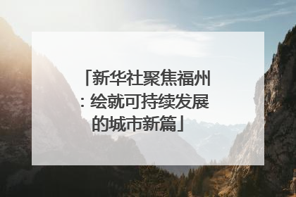 新华社聚焦福州：绘就可持续发展的城市新篇
