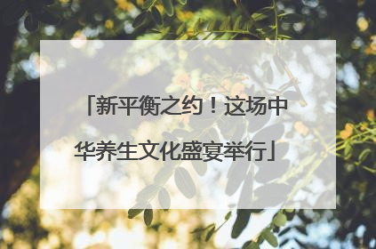 新平衡之约！这场中华养生文化盛宴举行