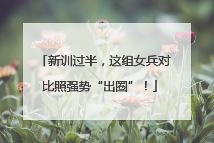 新训过半，这组女兵对比照强势“出圈”！