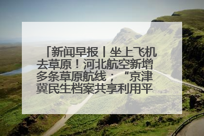 新闻早报丨坐上飞机去草原！河北航空新增多条草原航线；“京津冀民生档案共享利用平台”上线试运行>>