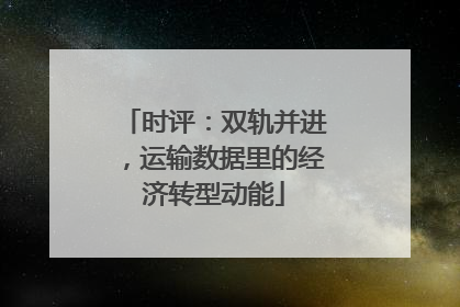 时评：双轨并进，运输数据里的经济转型动能