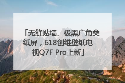 无缝贴墙、极黑广角类纸屏，618创维壁纸电视Q7F Pro上新