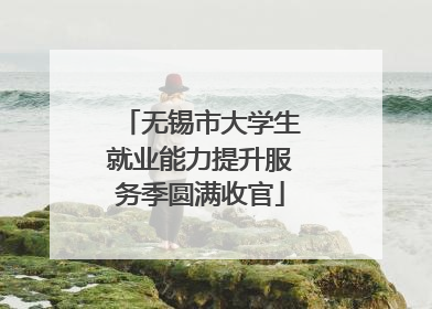 无锡市大学生就业能力提升服务季圆满收官