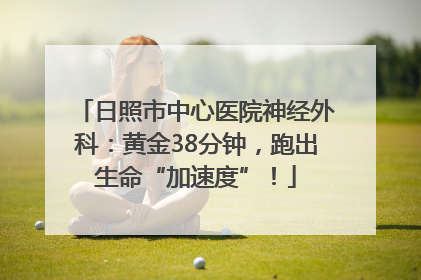 日照市中心医院神经外科：黄金38分钟，跑出生命“加速度”！