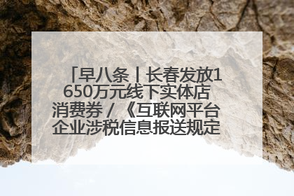 早八条丨长春发放1650万元线下实体店消费券／《互联网平台企业涉税信息报送规定》正式施行