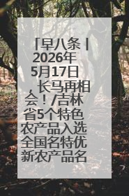 早八条丨2026年5月17日，长马再相会！/吉林省5个特色农产品入选全国名特优新农产品名录