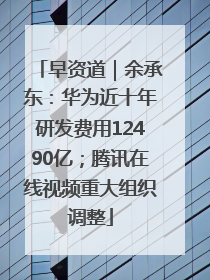 早资道｜余承东：华为近十年研发费用12490亿；腾讯在线视频重大组织调整