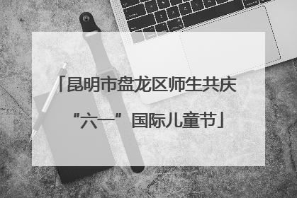 昆明市盘龙区师生共庆“六一”国际儿童节