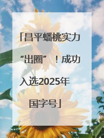 昌平蟠桃实力“出圈”！成功入选2025年国字号