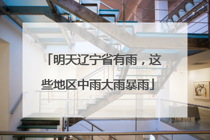明天辽宁省有雨，这些地区中雨大雨暴雨