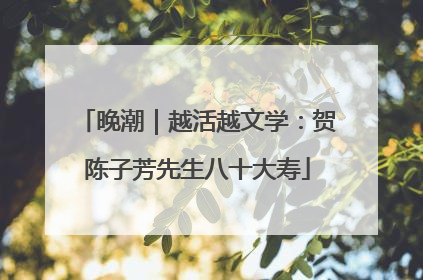 晚潮｜越活越文学：贺陈子芳先生八十大寿