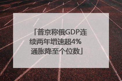 普京称俄GDP连续两年增速超4% 通胀降至个位数