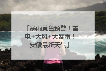 暴雨黄色预警！雷电+大风+大暴雨！安徽最新天气