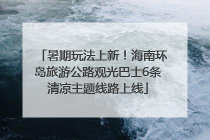 暑期玩法上新！海南环岛旅游公路观光巴士6条清凉主题线路上线